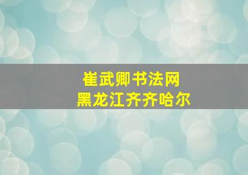 崔武卿书法网 黑龙江齐齐哈尔